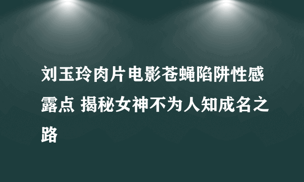 刘玉玲肉片电影苍蝇陷阱性感露点 揭秘女神不为人知成名之路