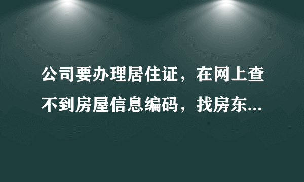 公司要办理居住证，在网上查不到房屋信息编码，找房东要的公司也说是错的。求高人帮忙查一下，谢谢！