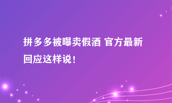 拼多多被曝卖假酒 官方最新回应这样说！