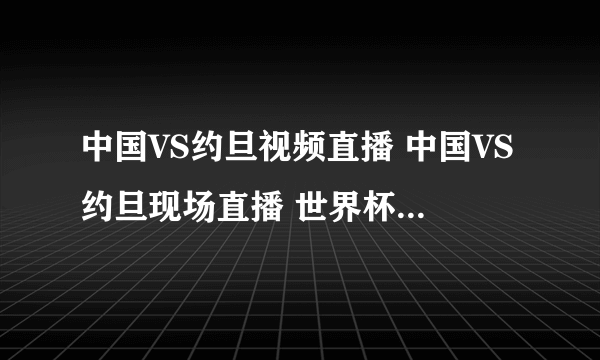 中国VS约旦视频直播 中国VS约旦现场直播 世界杯预选赛中国男足VS约旦什么台转播