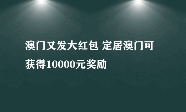 澳门又发大红包 定居澳门可获得10000元奖励