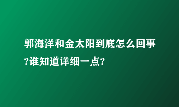 郭海洋和金太阳到底怎么回事?谁知道详细一点?