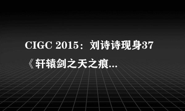 CIGC 2015：刘诗诗现身37《轩辕剑之天之痕》发布会