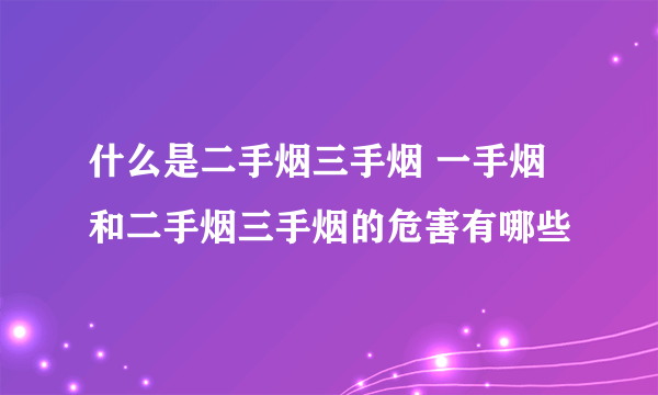 什么是二手烟三手烟 一手烟和二手烟三手烟的危害有哪些