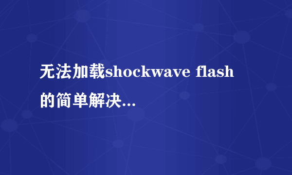 无法加载shockwave flash 的简单解决办法是什么