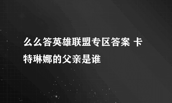 么么答英雄联盟专区答案 卡特琳娜的父亲是谁