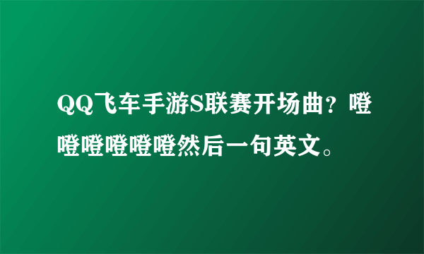 QQ飞车手游S联赛开场曲？噔噔噔噔噔噔然后一句英文。