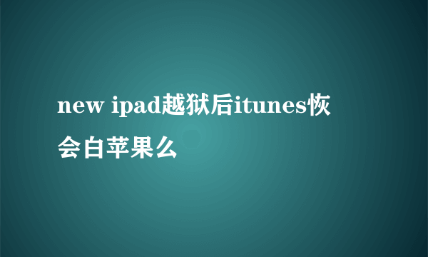 new ipad越狱后itunes恢復会白苹果么