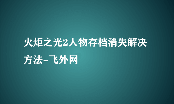 火炬之光2人物存档消失解决方法-飞外网