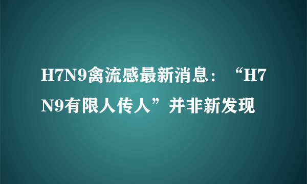 H7N9禽流感最新消息：“H7N9有限人传人”并非新发现