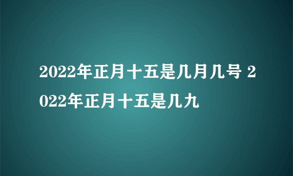 2022年正月十五是几月几号 2022年正月十五是几九