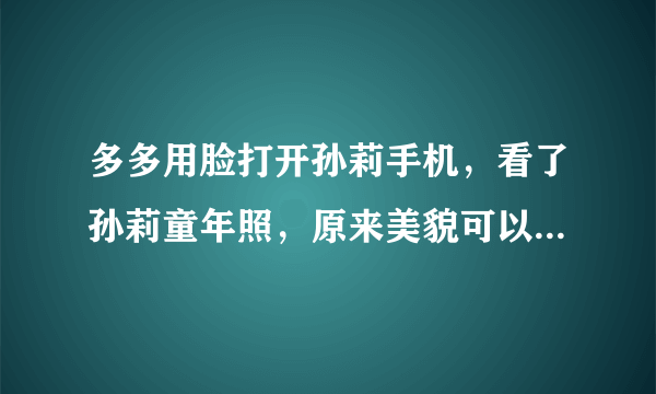 多多用脸打开孙莉手机，看了孙莉童年照，原来美貌可以复制粘贴