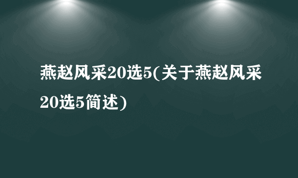 燕赵风采20选5(关于燕赵风采20选5简述)