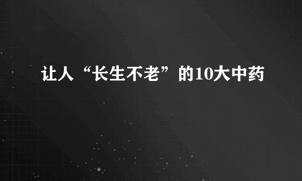 让人“长生不老”的10大中药