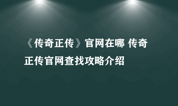 《传奇正传》官网在哪 传奇正传官网查找攻略介绍