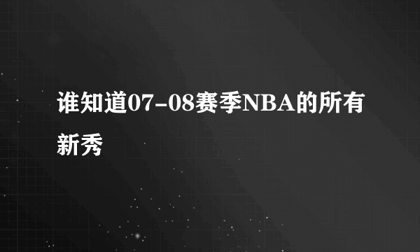 谁知道07-08赛季NBA的所有新秀