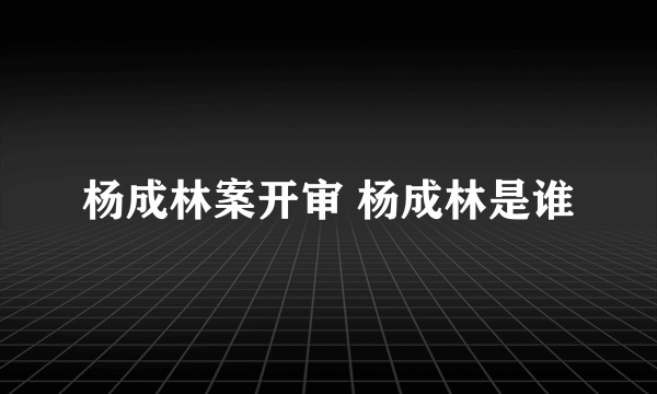 杨成林案开审 杨成林是谁