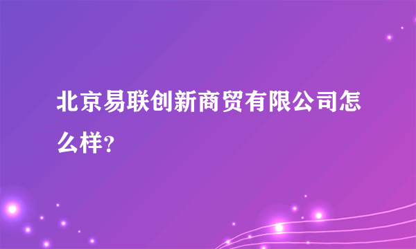 北京易联创新商贸有限公司怎么样？