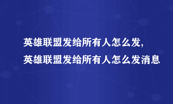 英雄联盟发给所有人怎么发,英雄联盟发给所有人怎么发消息