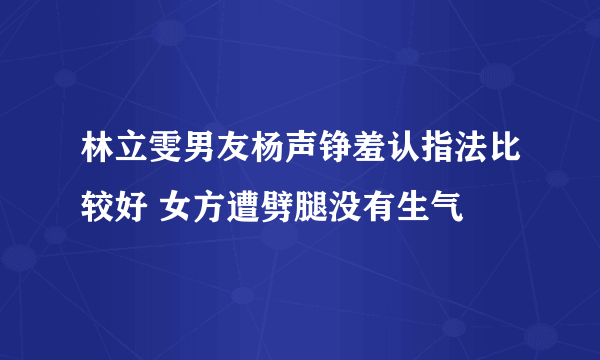 林立雯男友杨声铮羞认指法比较好 女方遭劈腿没有生气