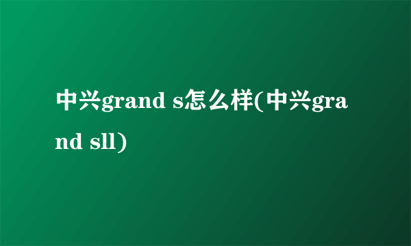 中兴grand s怎么样(中兴grand sll)