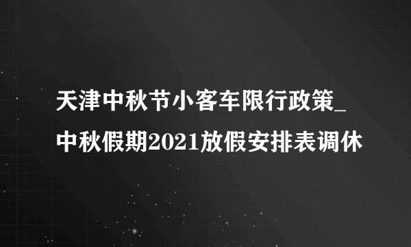 天津中秋节小客车限行政策_中秋假期2021放假安排表调休