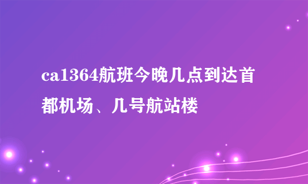 ca1364航班今晚几点到达首都机场、几号航站楼