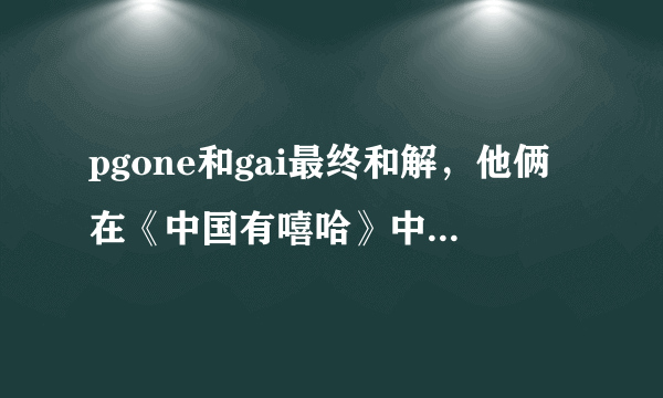 pgone和gai最终和解，他俩在《中国有嘻哈》中都有哪些矛盾？