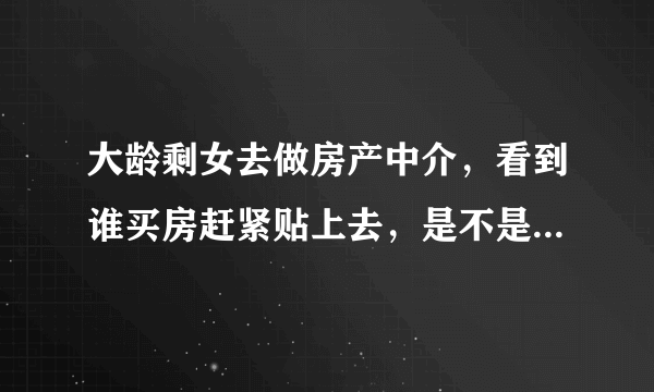 大龄剩女去做房产中介，看到谁买房赶紧贴上去，是不是更好嫁掉？