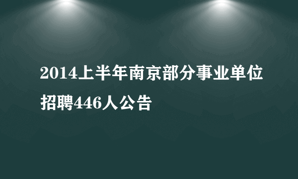 2014上半年南京部分事业单位招聘446人公告