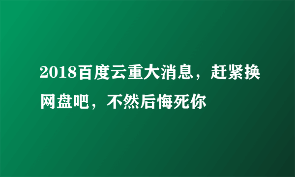 2018百度云重大消息，赶紧换网盘吧，不然后悔死你