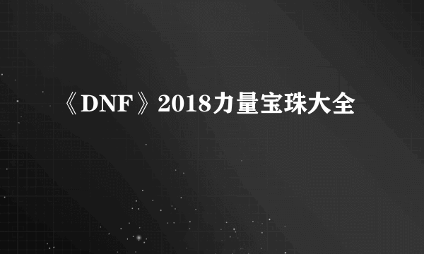 《DNF》2018力量宝珠大全