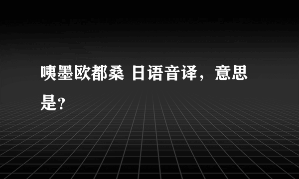 咦墨欧都桑 日语音译，意思是？