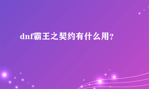 dnf霸王之契约有什么用？