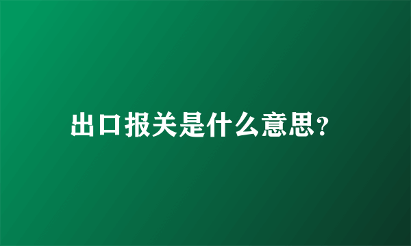 出口报关是什么意思？