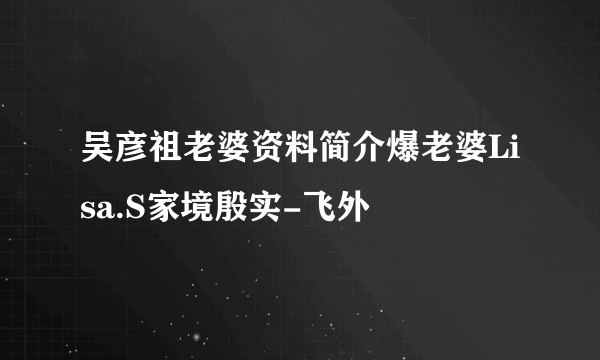 吴彦祖老婆资料简介爆老婆Lisa.S家境殷实-飞外