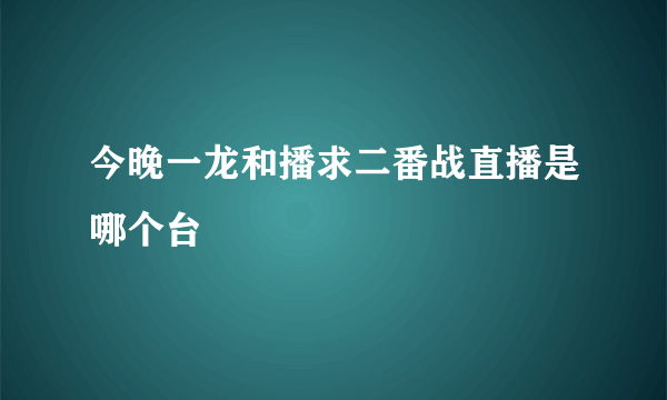 今晚一龙和播求二番战直播是哪个台