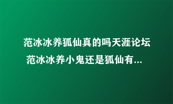 范冰冰养狐仙真的吗天涯论坛 范冰冰养小鬼还是狐仙有什么特征