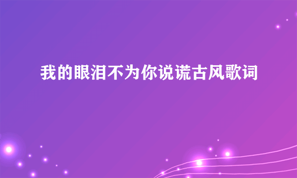 我的眼泪不为你说谎古风歌词