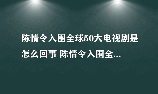 陈情令入围全球50大电视剧是怎么回事 陈情令入围全球50大电视剧排第几