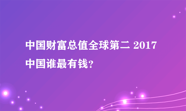 中国财富总值全球第二 2017中国谁最有钱？