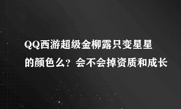 QQ西游超级金柳露只变星星的颜色么？会不会掉资质和成长