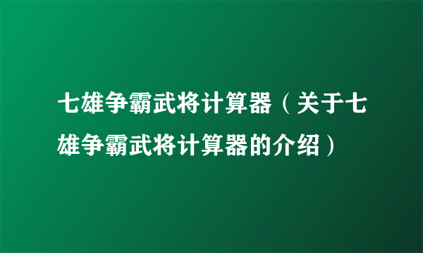 七雄争霸武将计算器（关于七雄争霸武将计算器的介绍）