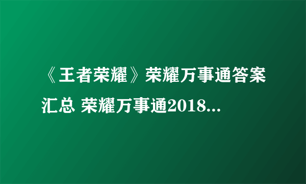 《王者荣耀》荣耀万事通答案汇总 荣耀万事通2018活动答题答案