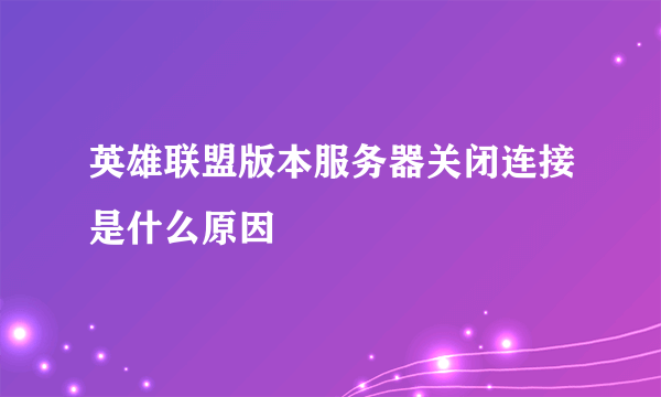 英雄联盟版本服务器关闭连接是什么原因