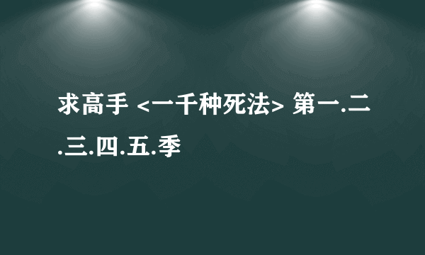 求高手 <一千种死法> 第一.二.三.四.五.季