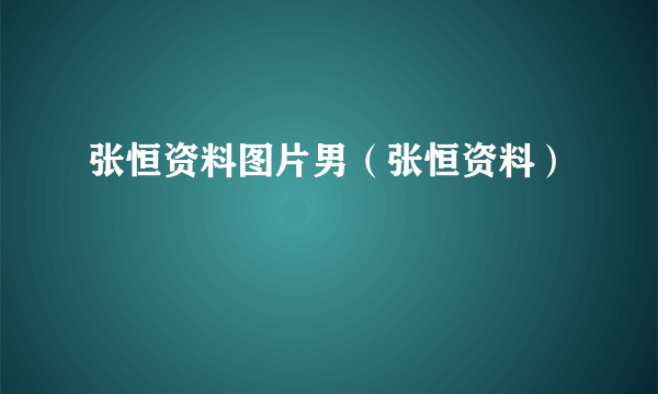 张恒资料图片男（张恒资料）