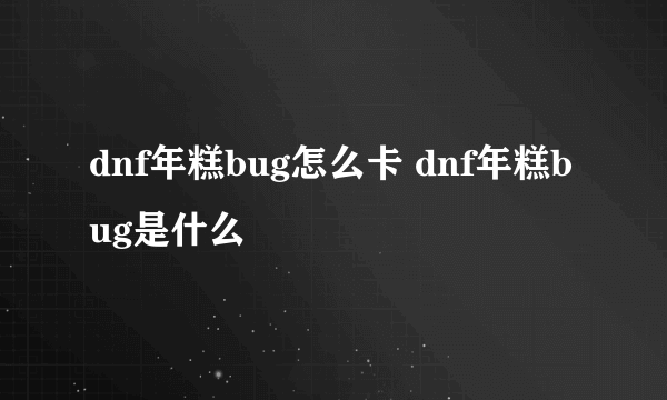 dnf年糕bug怎么卡 dnf年糕bug是什么