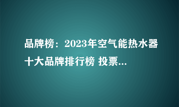 品牌榜：2023年空气能热水器十大品牌排行榜 投票公布【新】