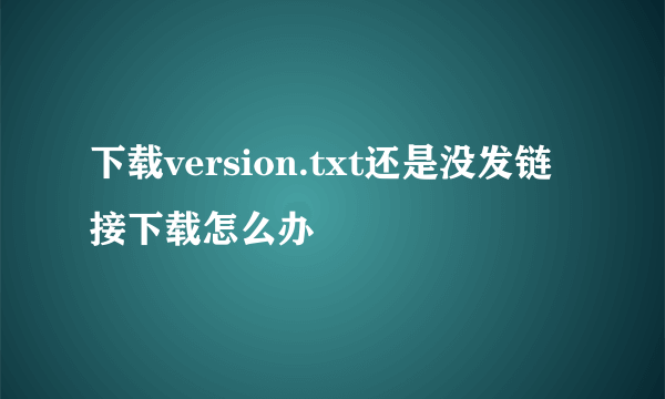 下载version.txt还是没发链接下载怎么办